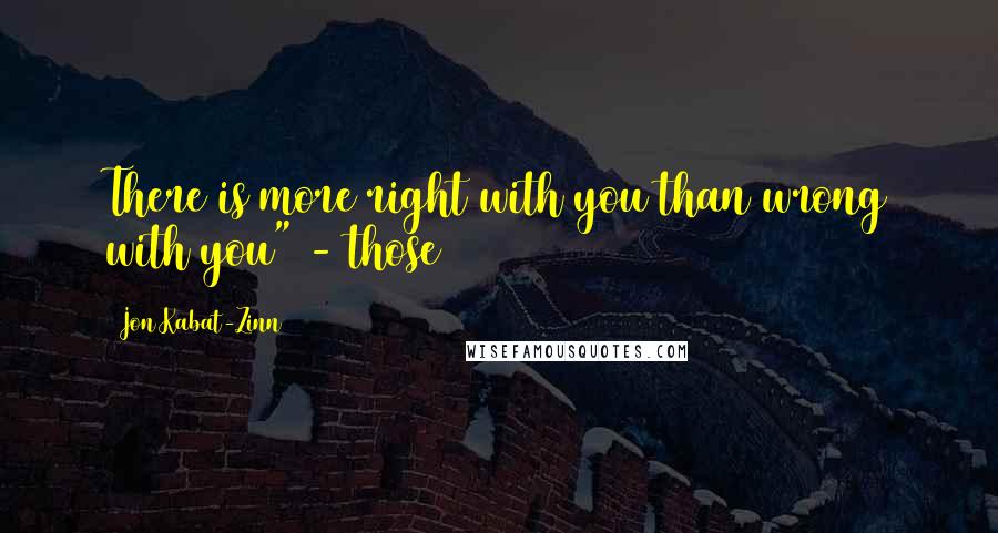 Jon Kabat-Zinn Quotes: There is more right with you than wrong with you" - those