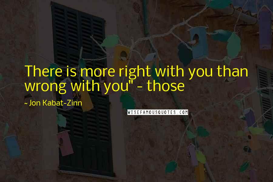 Jon Kabat-Zinn Quotes: There is more right with you than wrong with you" - those