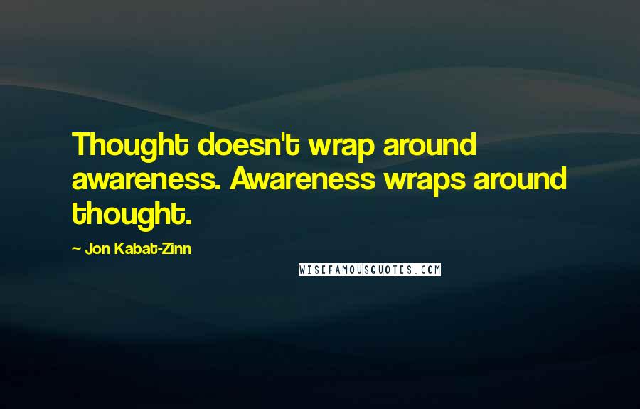 Jon Kabat-Zinn Quotes: Thought doesn't wrap around awareness. Awareness wraps around thought.