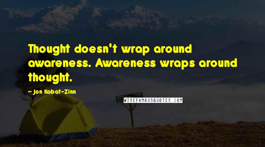 Jon Kabat-Zinn Quotes: Thought doesn't wrap around awareness. Awareness wraps around thought.