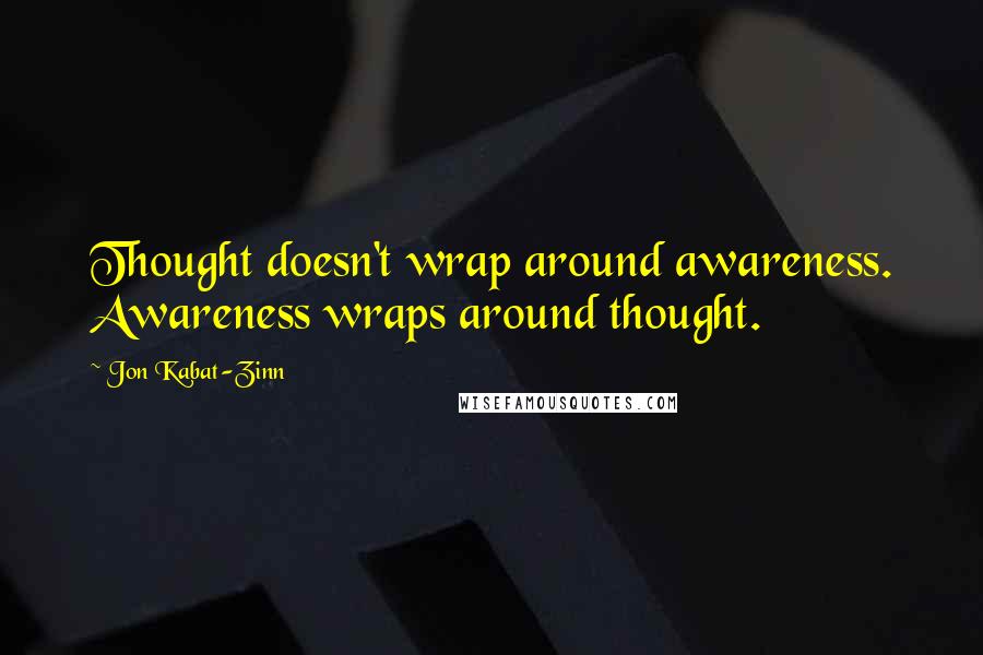 Jon Kabat-Zinn Quotes: Thought doesn't wrap around awareness. Awareness wraps around thought.