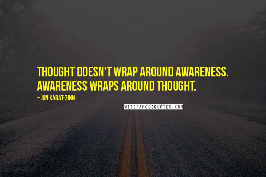 Jon Kabat-Zinn Quotes: Thought doesn't wrap around awareness. Awareness wraps around thought.