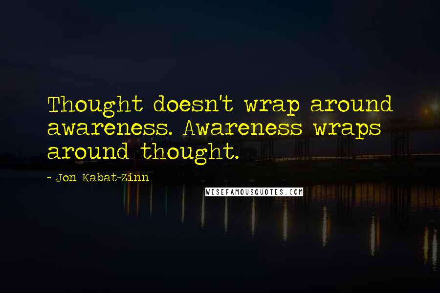 Jon Kabat-Zinn Quotes: Thought doesn't wrap around awareness. Awareness wraps around thought.