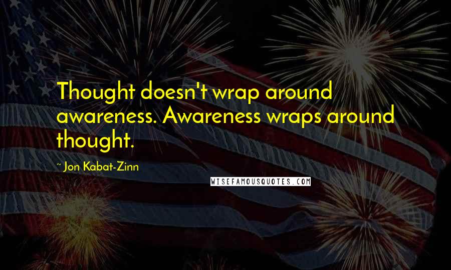 Jon Kabat-Zinn Quotes: Thought doesn't wrap around awareness. Awareness wraps around thought.