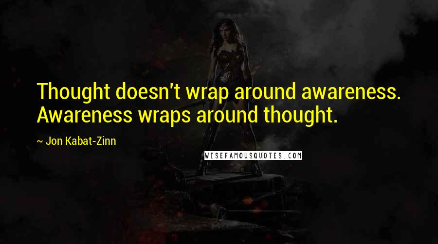 Jon Kabat-Zinn Quotes: Thought doesn't wrap around awareness. Awareness wraps around thought.