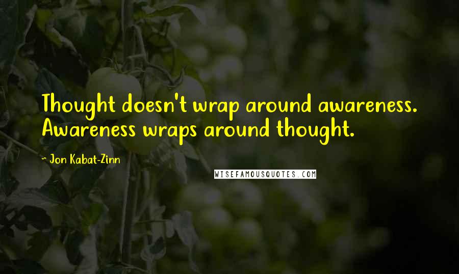 Jon Kabat-Zinn Quotes: Thought doesn't wrap around awareness. Awareness wraps around thought.