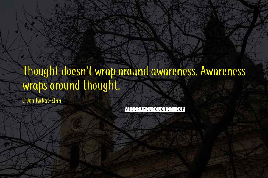 Jon Kabat-Zinn Quotes: Thought doesn't wrap around awareness. Awareness wraps around thought.