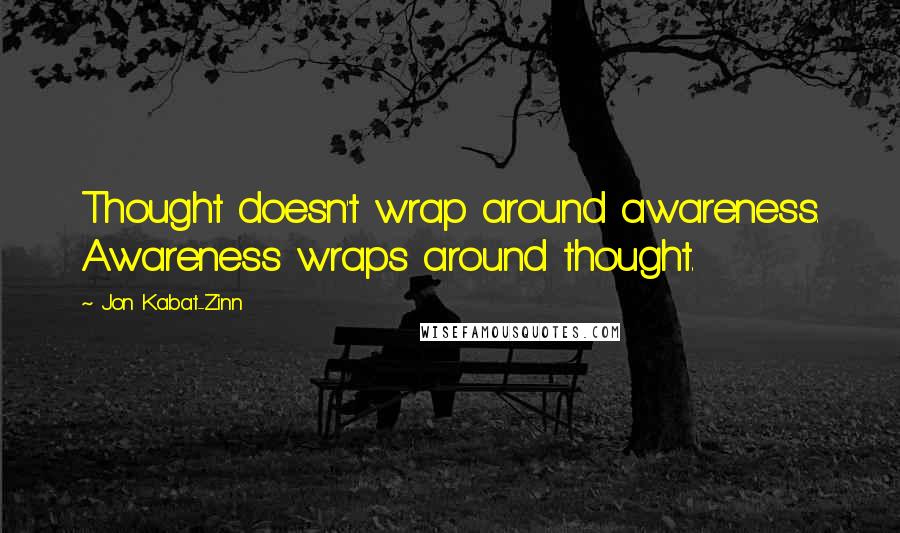 Jon Kabat-Zinn Quotes: Thought doesn't wrap around awareness. Awareness wraps around thought.