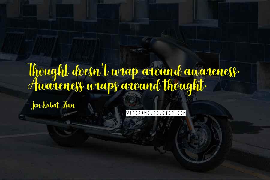 Jon Kabat-Zinn Quotes: Thought doesn't wrap around awareness. Awareness wraps around thought.