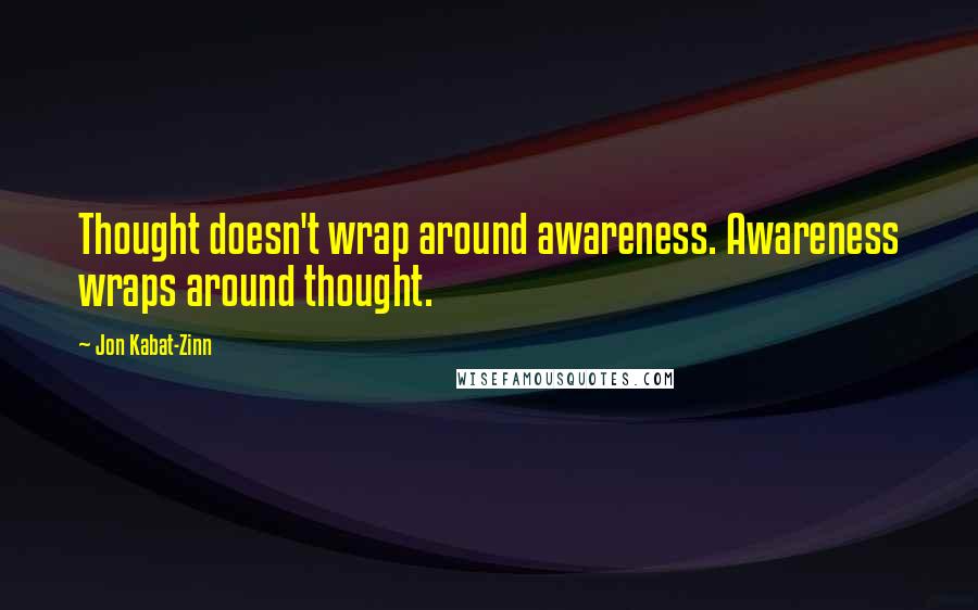 Jon Kabat-Zinn Quotes: Thought doesn't wrap around awareness. Awareness wraps around thought.