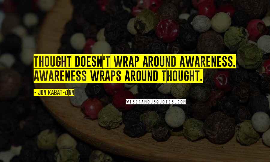 Jon Kabat-Zinn Quotes: Thought doesn't wrap around awareness. Awareness wraps around thought.