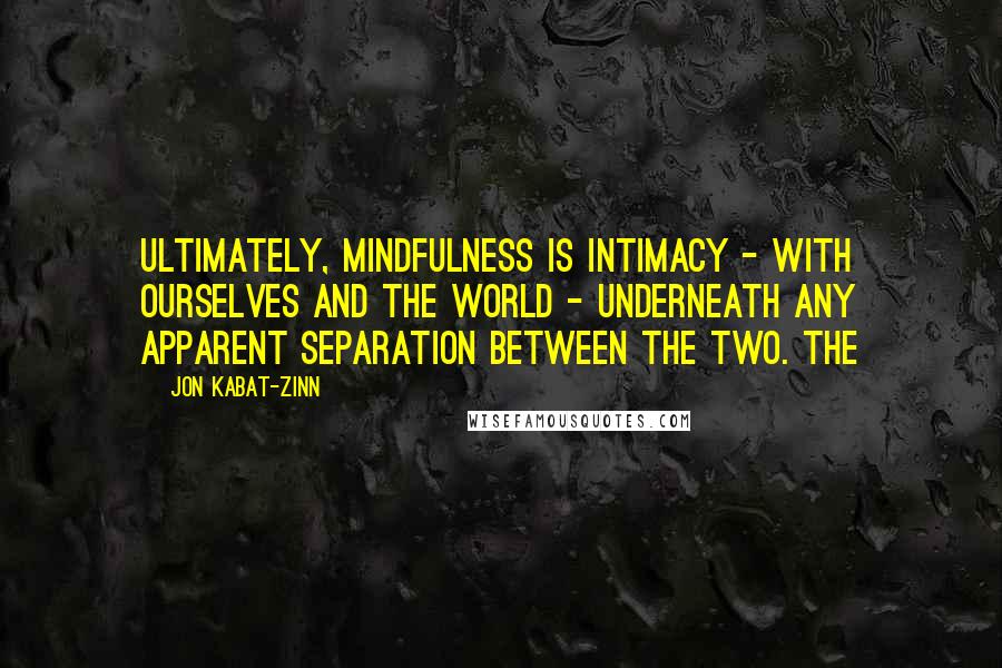 Jon Kabat-Zinn Quotes: ultimately, mindfulness is intimacy - with ourselves and the world - underneath any apparent separation between the two. The