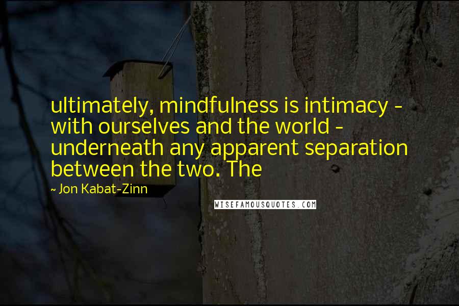 Jon Kabat-Zinn Quotes: ultimately, mindfulness is intimacy - with ourselves and the world - underneath any apparent separation between the two. The