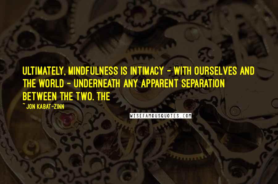 Jon Kabat-Zinn Quotes: ultimately, mindfulness is intimacy - with ourselves and the world - underneath any apparent separation between the two. The