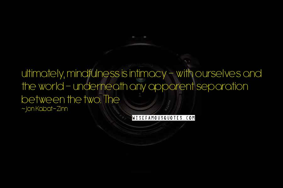 Jon Kabat-Zinn Quotes: ultimately, mindfulness is intimacy - with ourselves and the world - underneath any apparent separation between the two. The