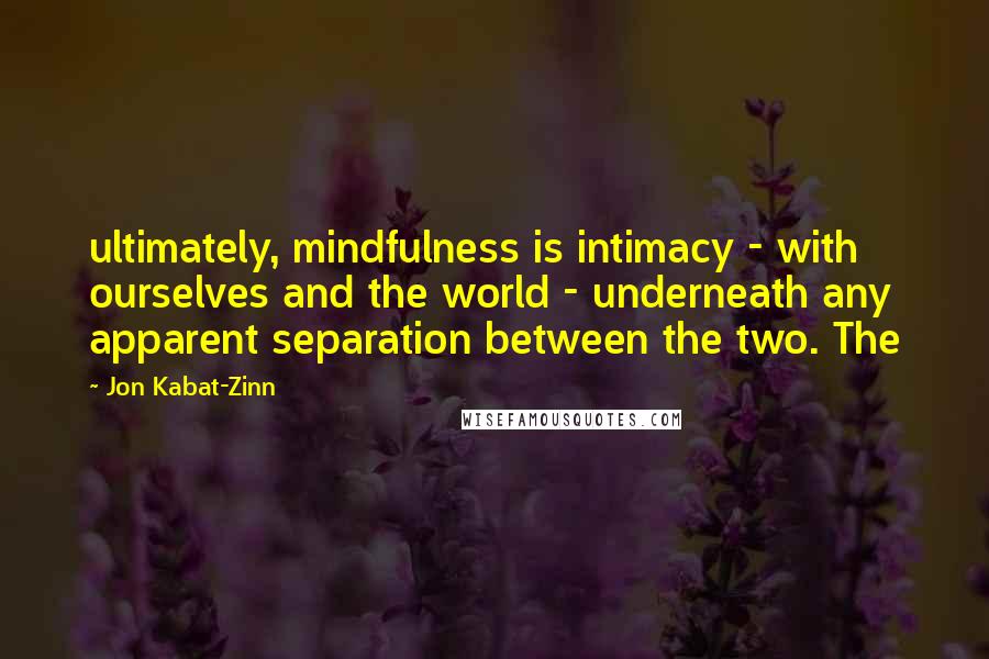 Jon Kabat-Zinn Quotes: ultimately, mindfulness is intimacy - with ourselves and the world - underneath any apparent separation between the two. The