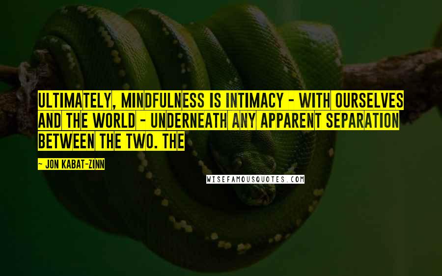 Jon Kabat-Zinn Quotes: ultimately, mindfulness is intimacy - with ourselves and the world - underneath any apparent separation between the two. The