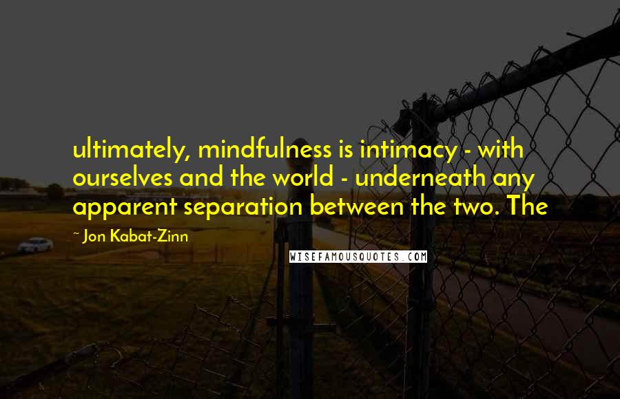 Jon Kabat-Zinn Quotes: ultimately, mindfulness is intimacy - with ourselves and the world - underneath any apparent separation between the two. The