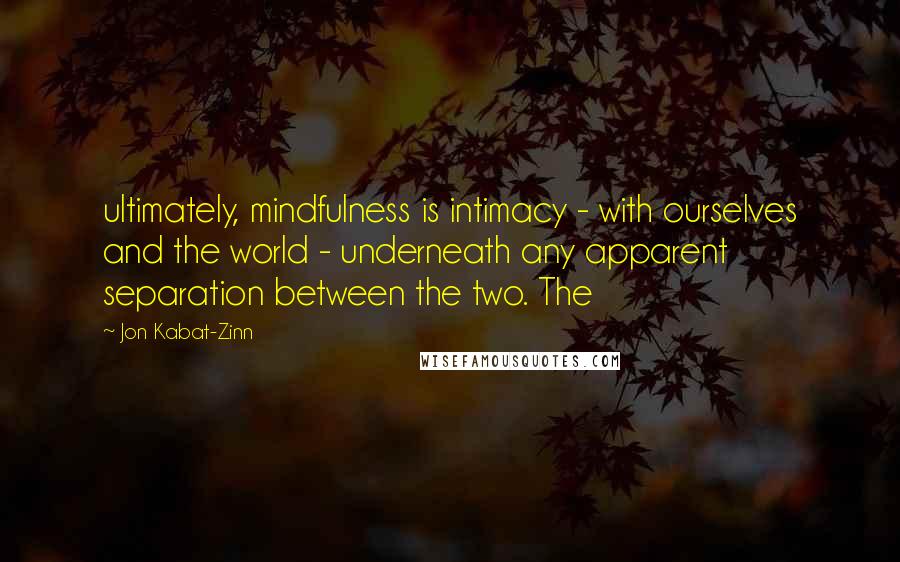 Jon Kabat-Zinn Quotes: ultimately, mindfulness is intimacy - with ourselves and the world - underneath any apparent separation between the two. The