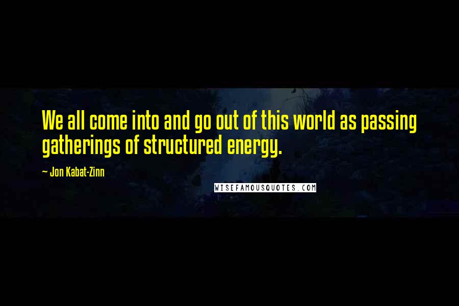 Jon Kabat-Zinn Quotes: We all come into and go out of this world as passing gatherings of structured energy.