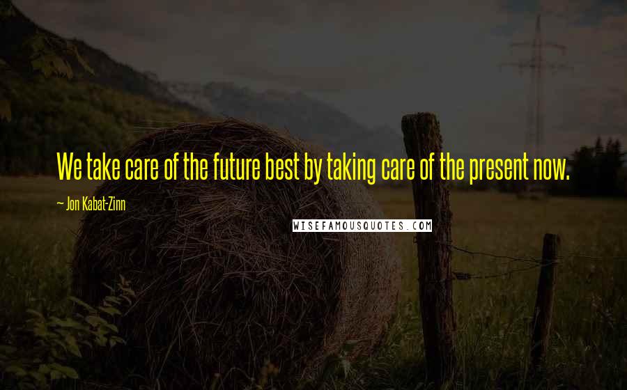 Jon Kabat-Zinn Quotes: We take care of the future best by taking care of the present now.