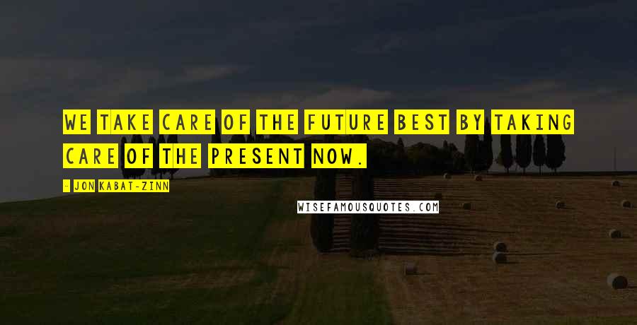 Jon Kabat-Zinn Quotes: We take care of the future best by taking care of the present now.