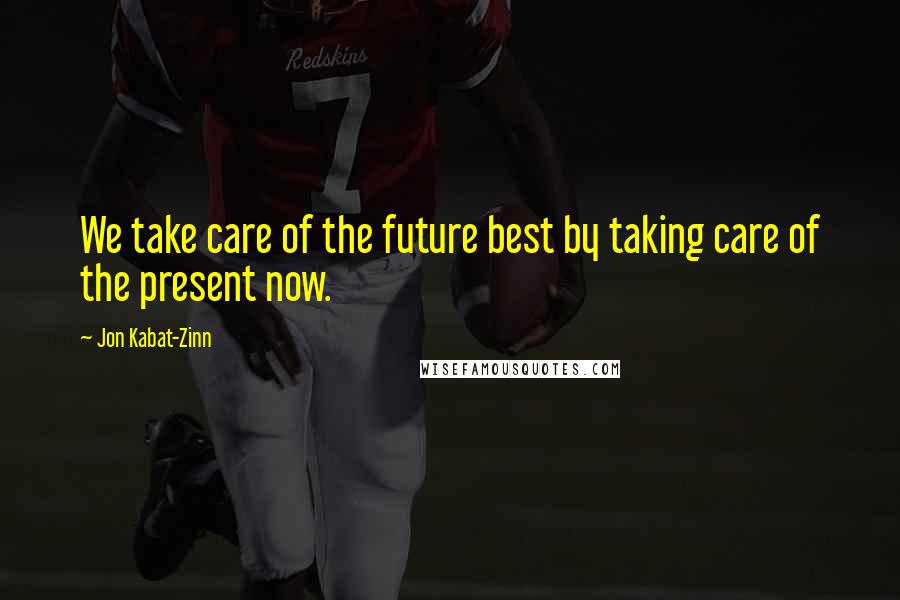 Jon Kabat-Zinn Quotes: We take care of the future best by taking care of the present now.
