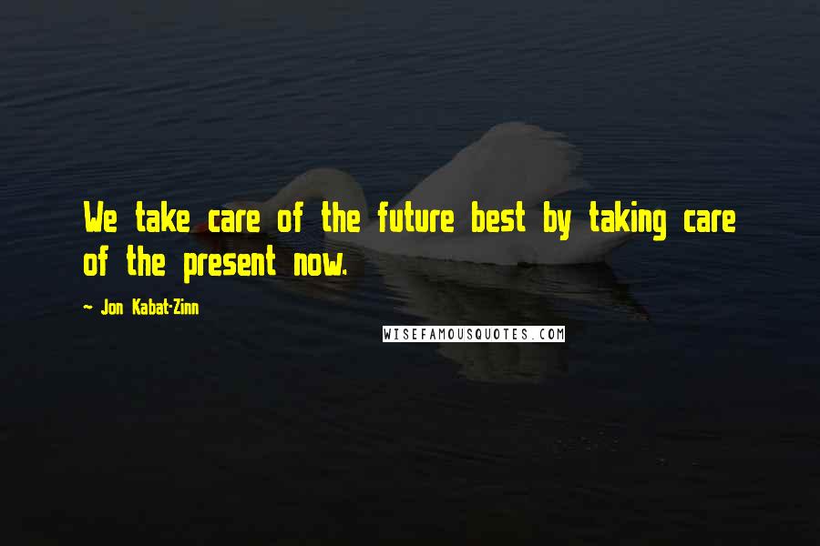Jon Kabat-Zinn Quotes: We take care of the future best by taking care of the present now.