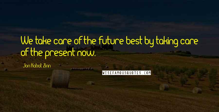 Jon Kabat-Zinn Quotes: We take care of the future best by taking care of the present now.