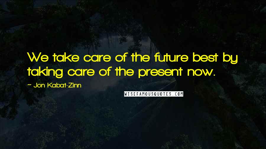 Jon Kabat-Zinn Quotes: We take care of the future best by taking care of the present now.