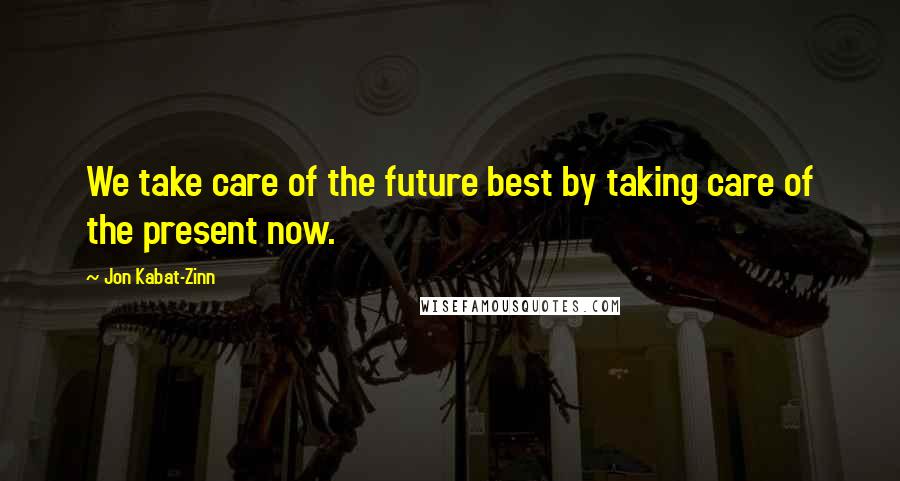 Jon Kabat-Zinn Quotes: We take care of the future best by taking care of the present now.