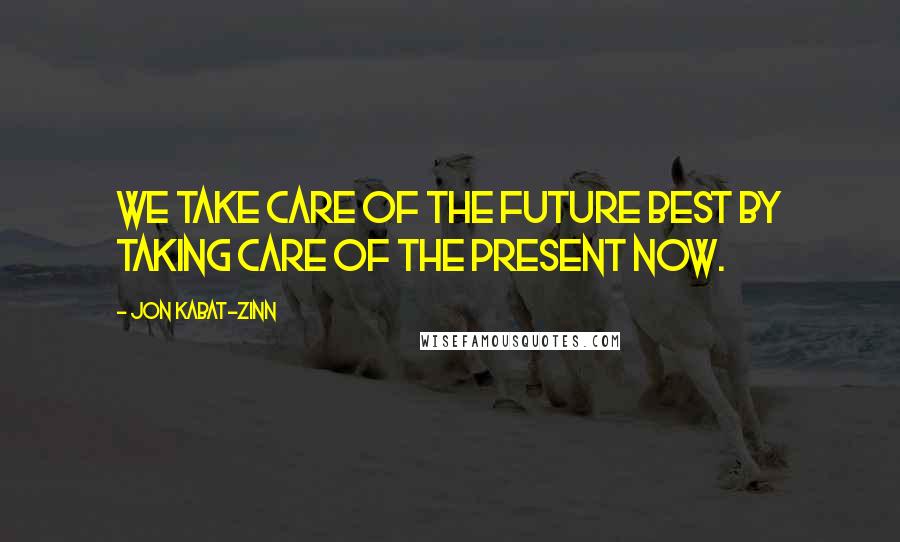 Jon Kabat-Zinn Quotes: We take care of the future best by taking care of the present now.