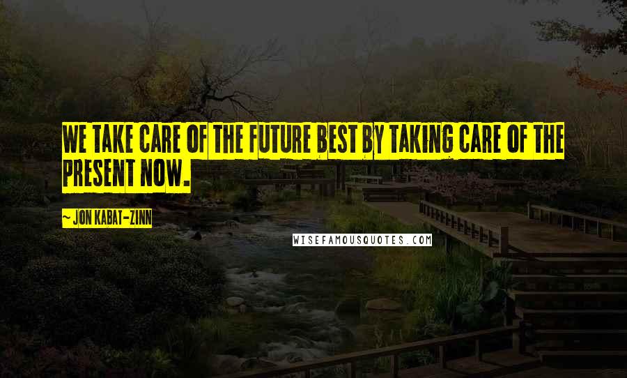 Jon Kabat-Zinn Quotes: We take care of the future best by taking care of the present now.