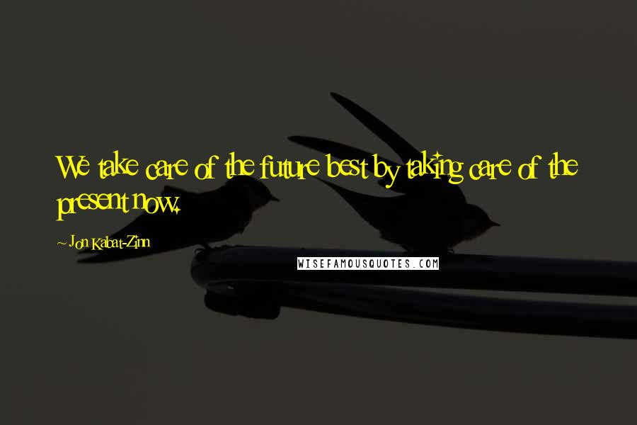 Jon Kabat-Zinn Quotes: We take care of the future best by taking care of the present now.