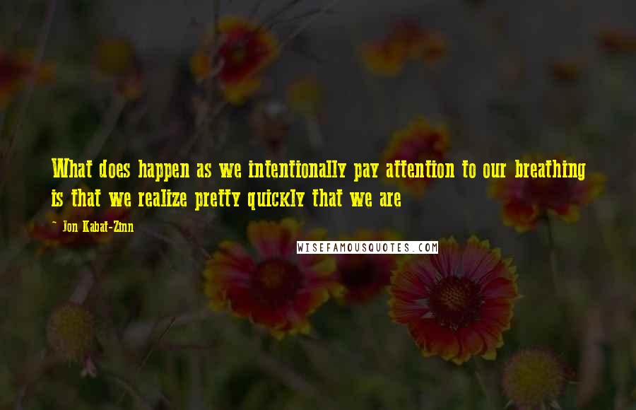 Jon Kabat-Zinn Quotes: What does happen as we intentionally pay attention to our breathing is that we realize pretty quickly that we are