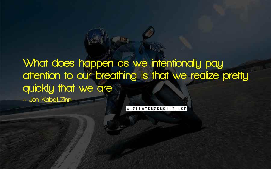 Jon Kabat-Zinn Quotes: What does happen as we intentionally pay attention to our breathing is that we realize pretty quickly that we are