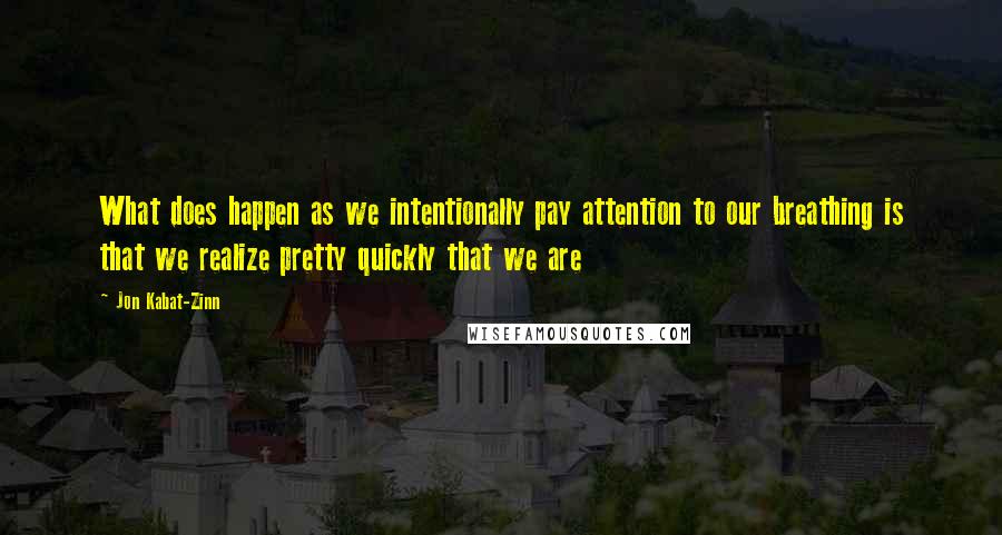 Jon Kabat-Zinn Quotes: What does happen as we intentionally pay attention to our breathing is that we realize pretty quickly that we are