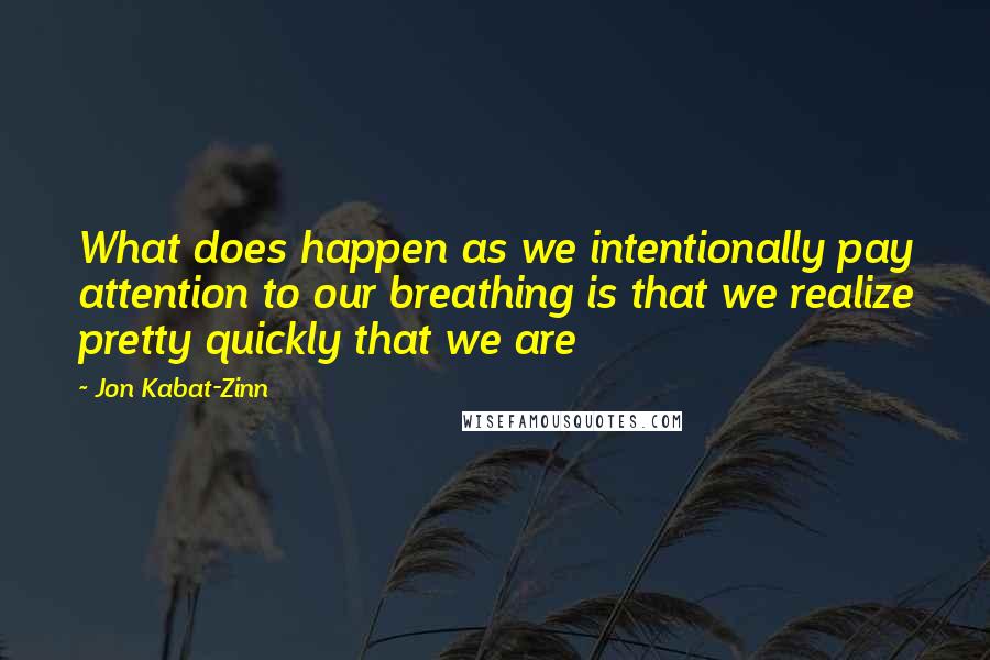 Jon Kabat-Zinn Quotes: What does happen as we intentionally pay attention to our breathing is that we realize pretty quickly that we are