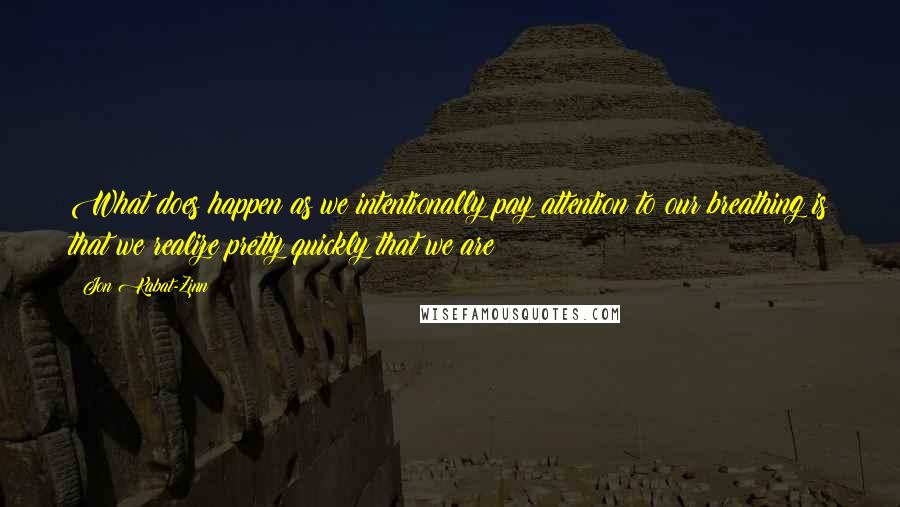 Jon Kabat-Zinn Quotes: What does happen as we intentionally pay attention to our breathing is that we realize pretty quickly that we are