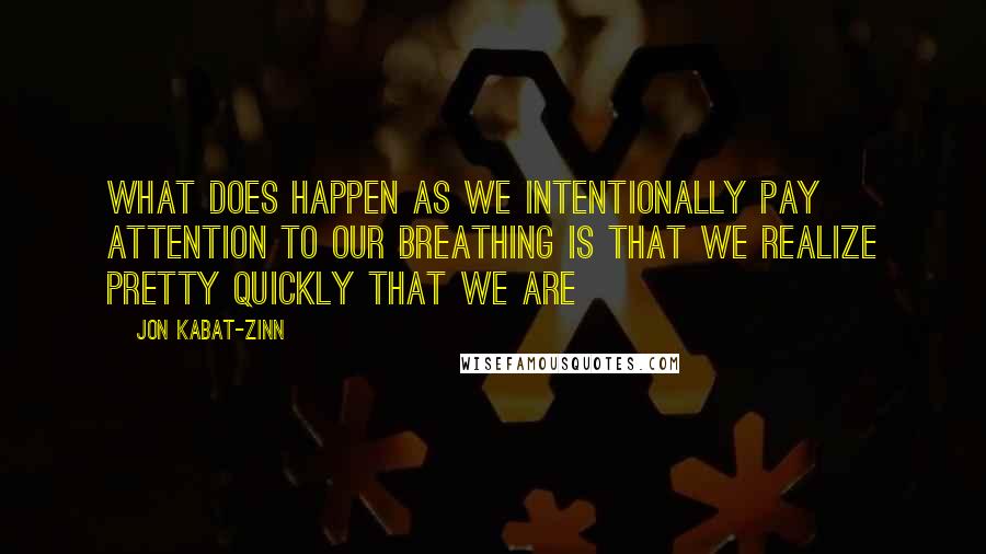 Jon Kabat-Zinn Quotes: What does happen as we intentionally pay attention to our breathing is that we realize pretty quickly that we are