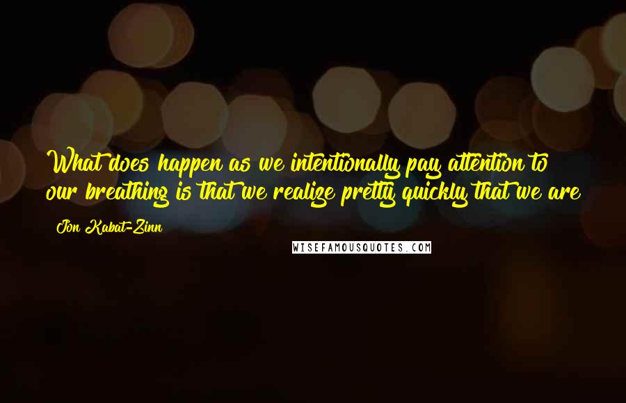 Jon Kabat-Zinn Quotes: What does happen as we intentionally pay attention to our breathing is that we realize pretty quickly that we are