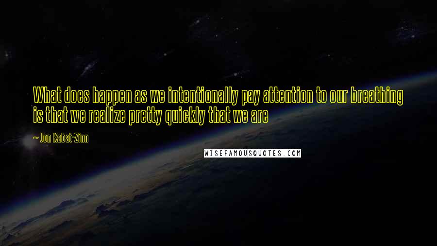 Jon Kabat-Zinn Quotes: What does happen as we intentionally pay attention to our breathing is that we realize pretty quickly that we are