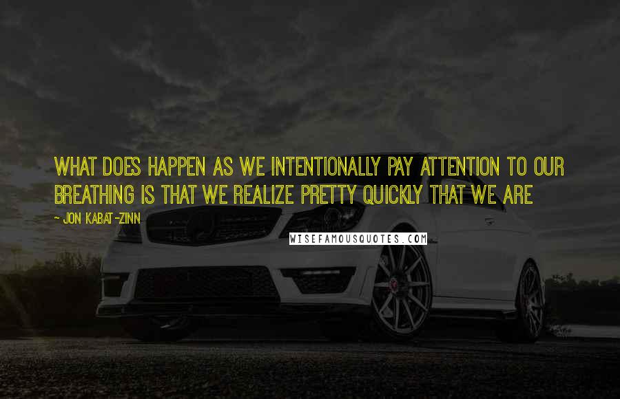 Jon Kabat-Zinn Quotes: What does happen as we intentionally pay attention to our breathing is that we realize pretty quickly that we are