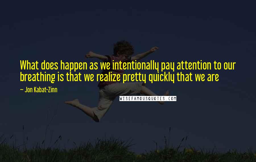 Jon Kabat-Zinn Quotes: What does happen as we intentionally pay attention to our breathing is that we realize pretty quickly that we are