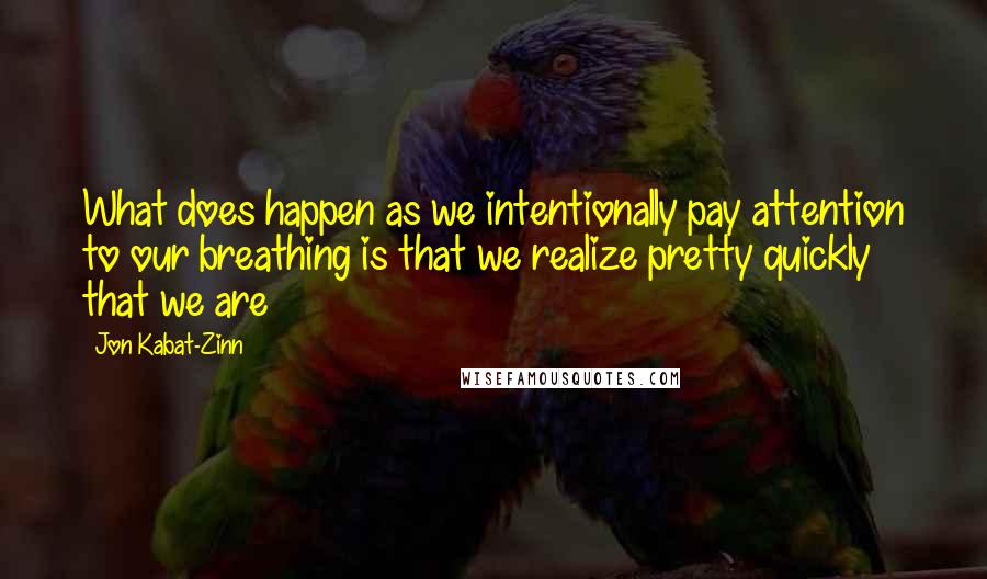 Jon Kabat-Zinn Quotes: What does happen as we intentionally pay attention to our breathing is that we realize pretty quickly that we are