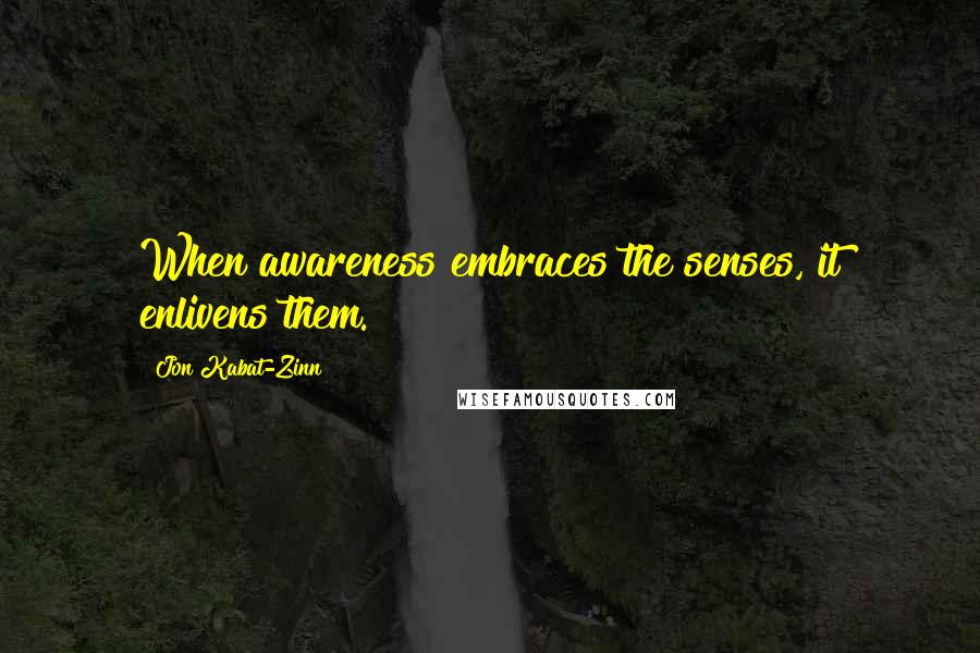 Jon Kabat-Zinn Quotes: When awareness embraces the senses, it enlivens them.