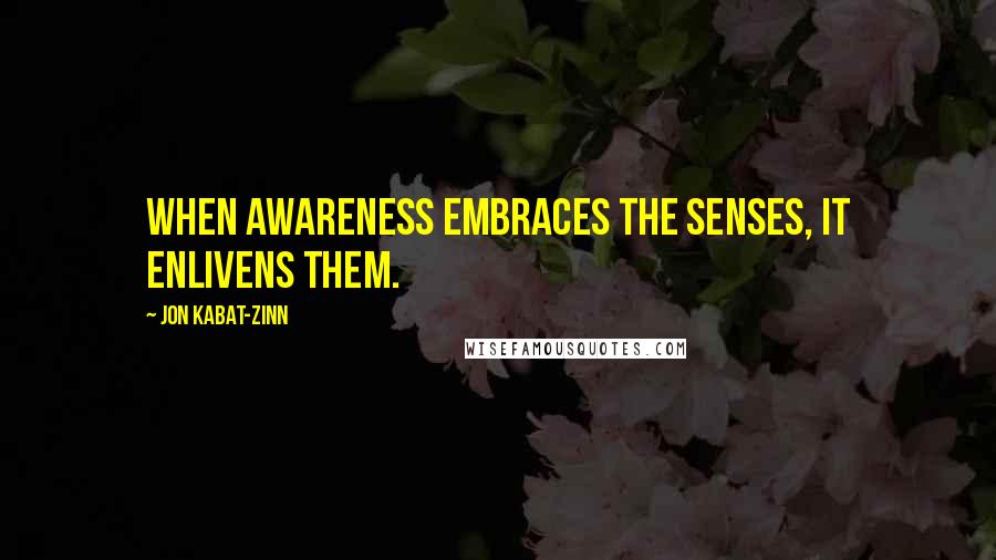Jon Kabat-Zinn Quotes: When awareness embraces the senses, it enlivens them.