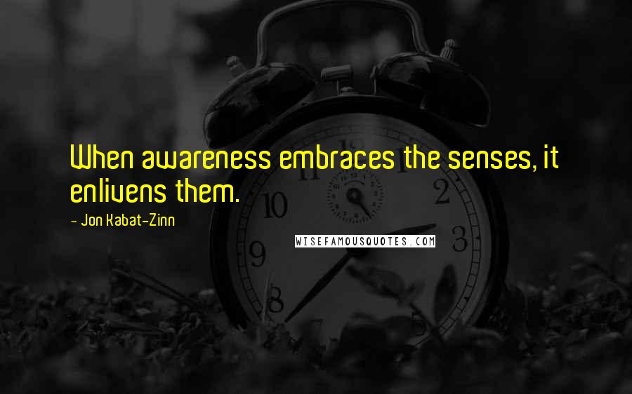 Jon Kabat-Zinn Quotes: When awareness embraces the senses, it enlivens them.