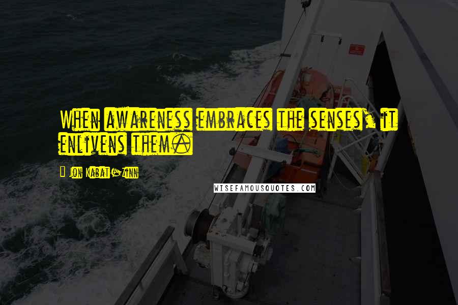 Jon Kabat-Zinn Quotes: When awareness embraces the senses, it enlivens them.