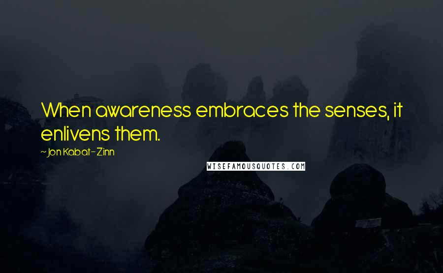 Jon Kabat-Zinn Quotes: When awareness embraces the senses, it enlivens them.